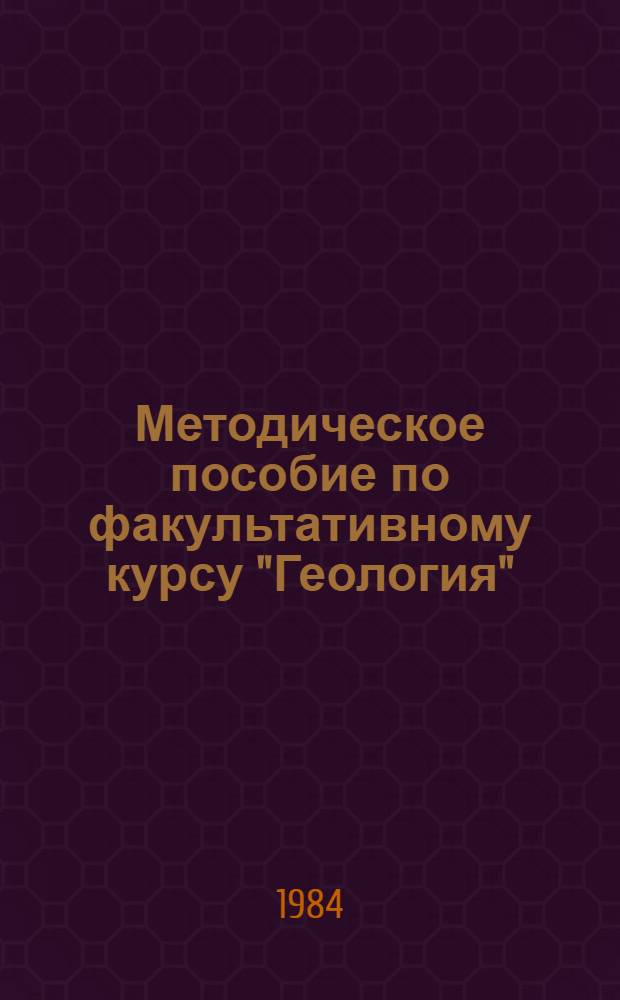 Методическое пособие по факультативному курсу "Геология" : Пособие для учителя