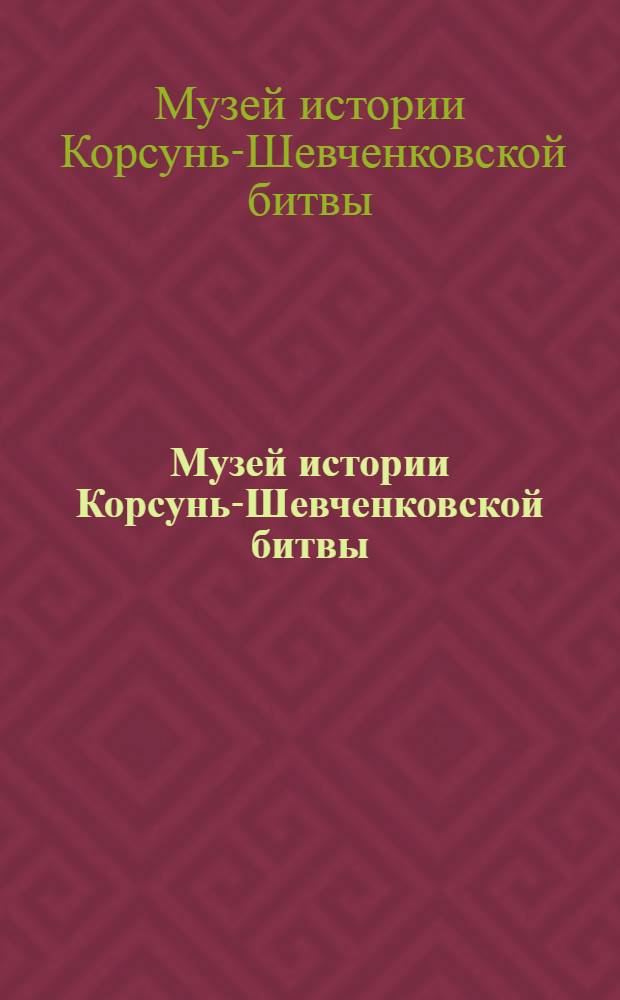 Музей истории Корсунь-Шевченковской битвы : Крат. путеводитель