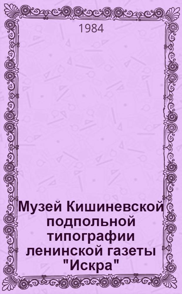 Музей Кишиневской подпольной типографии ленинской газеты "Искра" : Путеводитель