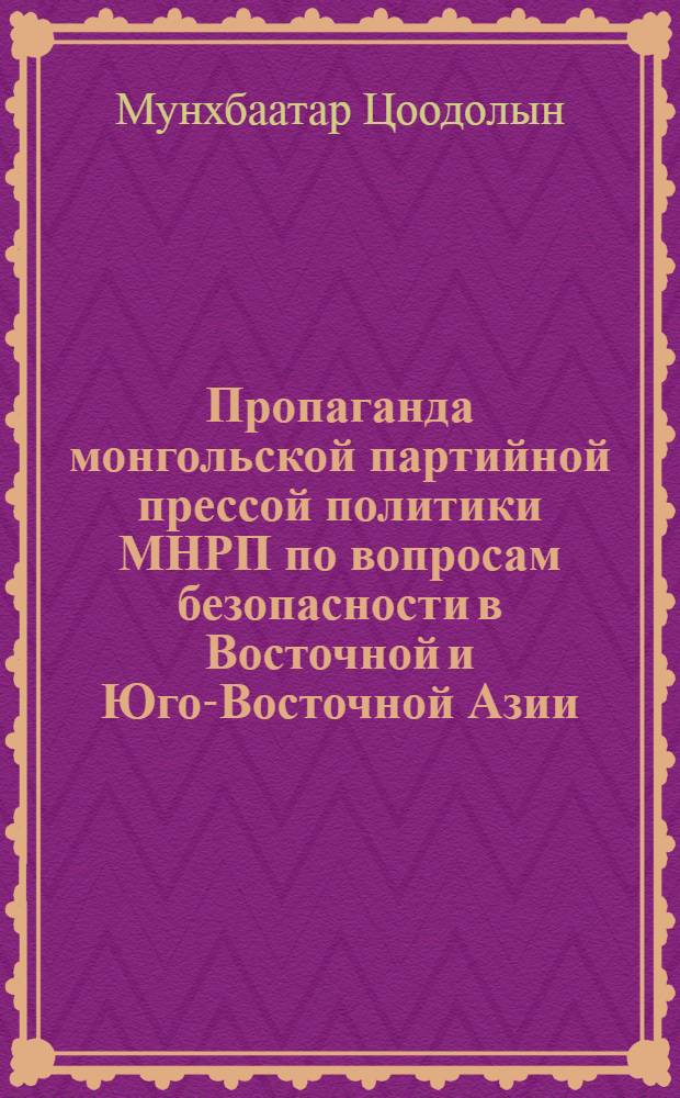 Пропаганда монгольской партийной прессой политики МНРП по вопросам безопасности в Восточной и Юго-Восточной Азии : (Опыт газ. "Унэн" 1976-1980 гг.) : Автореф. дис. на соиск. учен. степ. к. ист. н