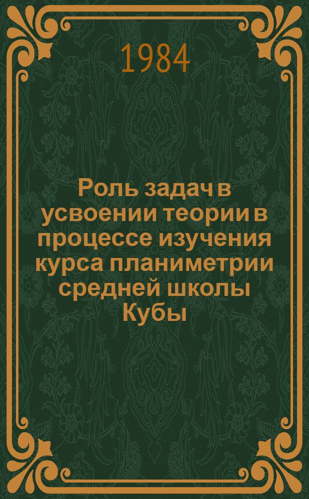 Роль задач в усвоении теории в процессе изучения курса планиметрии средней школы Кубы : Автореф. дис. на соиск. учен. степ. канд. пед. наук : (13.00.02)