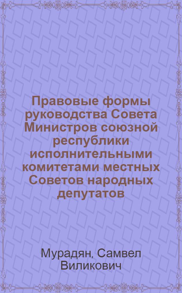 Правовые формы руководства Совета Министров союзной республики исполнительными комитетами местных Советов народных депутатов : (По материалам АрмССР) : Автореф. дис. на соиск. учен. степ. канд. юрид. наук : (12.00.02)