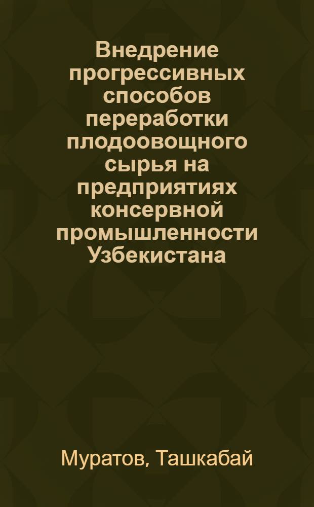 Внедрение прогрессивных способов переработки плодоовощного сырья на предприятиях консервной промышленности Узбекистана : (Обзор)