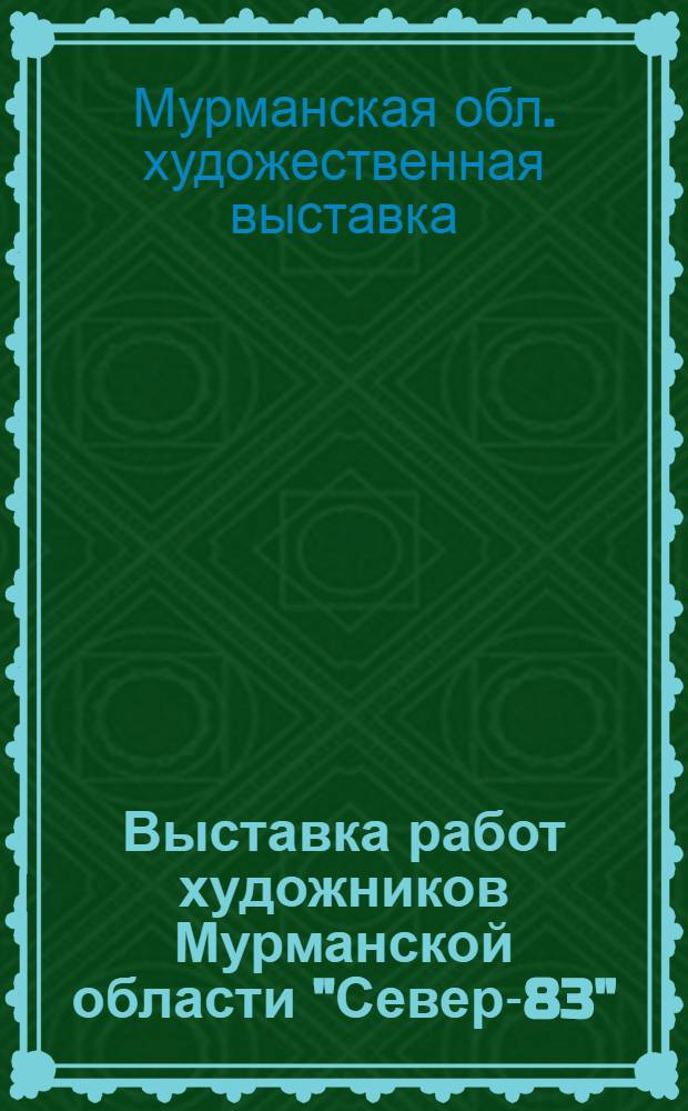Выставка работ художников Мурманской области "Север-83" : Живопись, графика, скульптура, театр. декорац. искусство : Каталог
