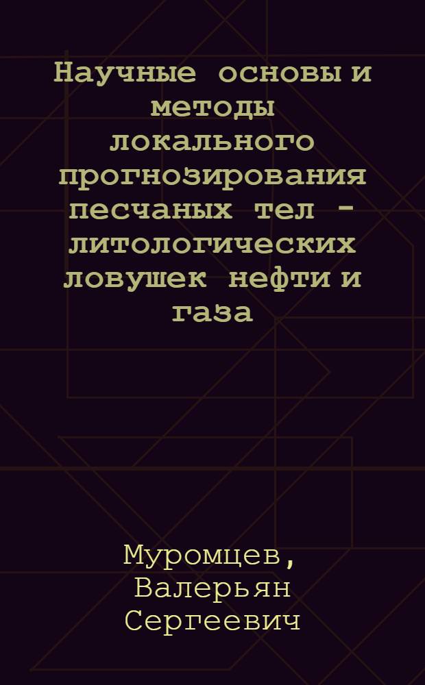 Научные основы и методы локального прогнозирования песчаных тел - литологических ловушек нефти и газа : Автореф. дис. на соиск. учен. степ. д-ра геол.-минерал. наук : (04.00.17)