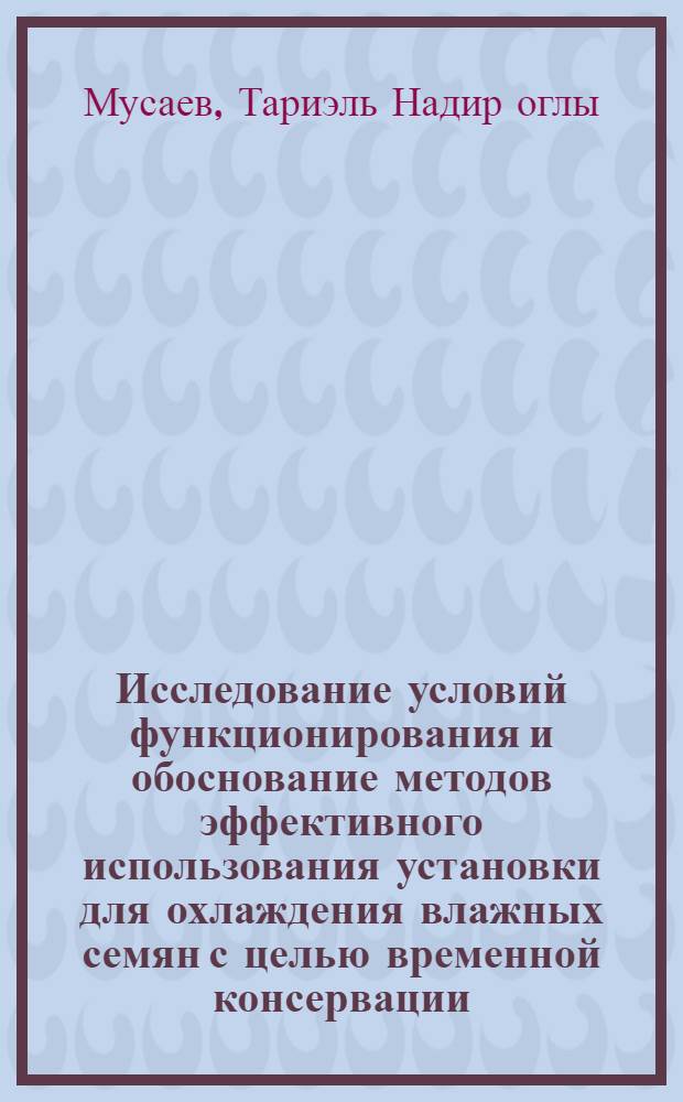 Исследование условий функционирования и обоснование методов эффективного использования установки для охлаждения влажных семян с целью временной консервации : Автореф. дис. на соиск. учен. степ. канд. техн. наук : (05.20.01)