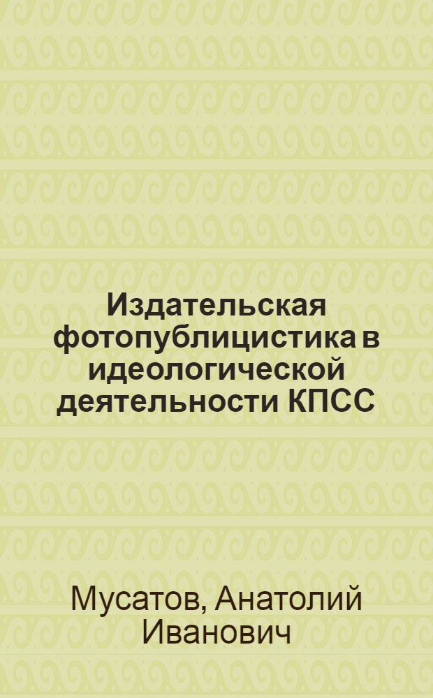 Издательская фотопублицистика в идеологической деятельности КПСС : (На материалах центр. изд-в, 1976-1981 гг.) : Автореф. дис. на соиск. учен. степ. канд. ист. наук : (07.00.01)