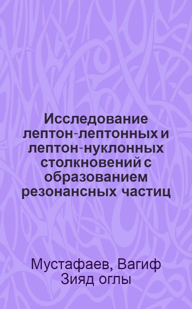 Исследование лептон-лептонных и лептон-нуклонных столкновений с образованием резонансных частиц : Автореф. дис. на соиск. учен. степ. канд. физ.-мат. наук : (01.04.02)