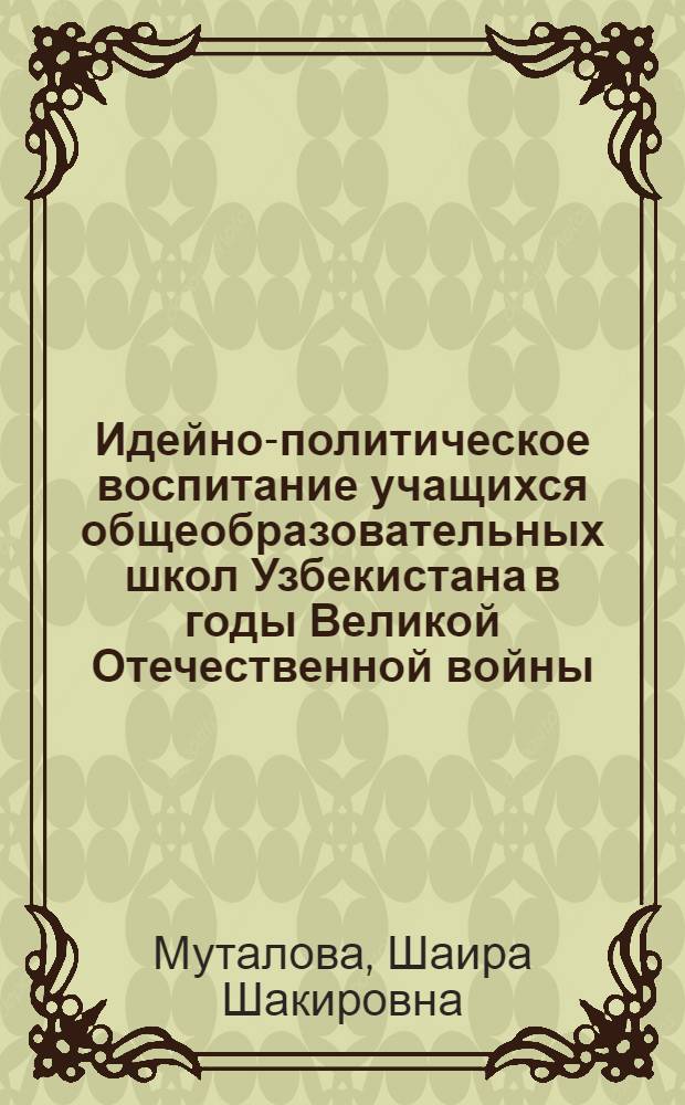 Идейно-политическое воспитание учащихся общеобразовательных школ Узбекистана в годы Великой Отечественной войны : Автореф. дис. на соиск. учен. степ. канд. пед. наук : (13.00.01)