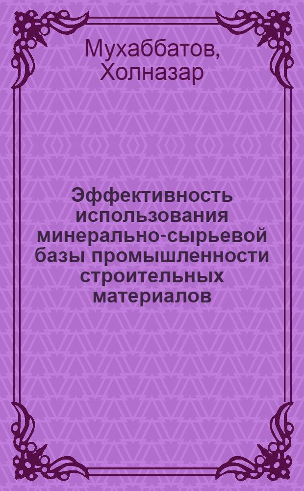 Эффективность использования минерально-сырьевой базы промышленности строительных материалов : (На примере ТаджССР)