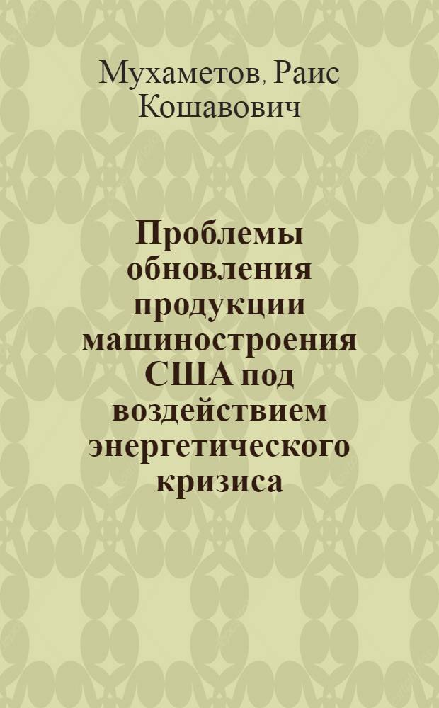 Проблемы обновления продукции машиностроения США под воздействием энергетического кризиса : Автореф. дис. на соиск. учен. степ. канд. экон. наук : (08.00.16)
