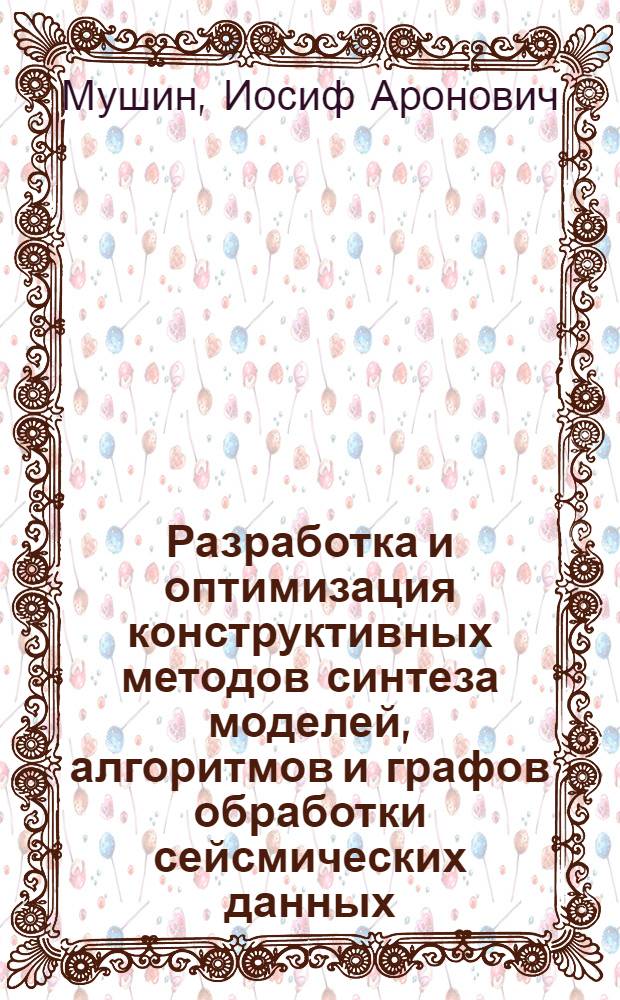 Разработка и оптимизация конструктивных методов синтеза моделей, алгоритмов и графов обработки сейсмических данных : Автореф. дис. на соиск. учен. степ. д-ра техн. наук : (04.00.12)