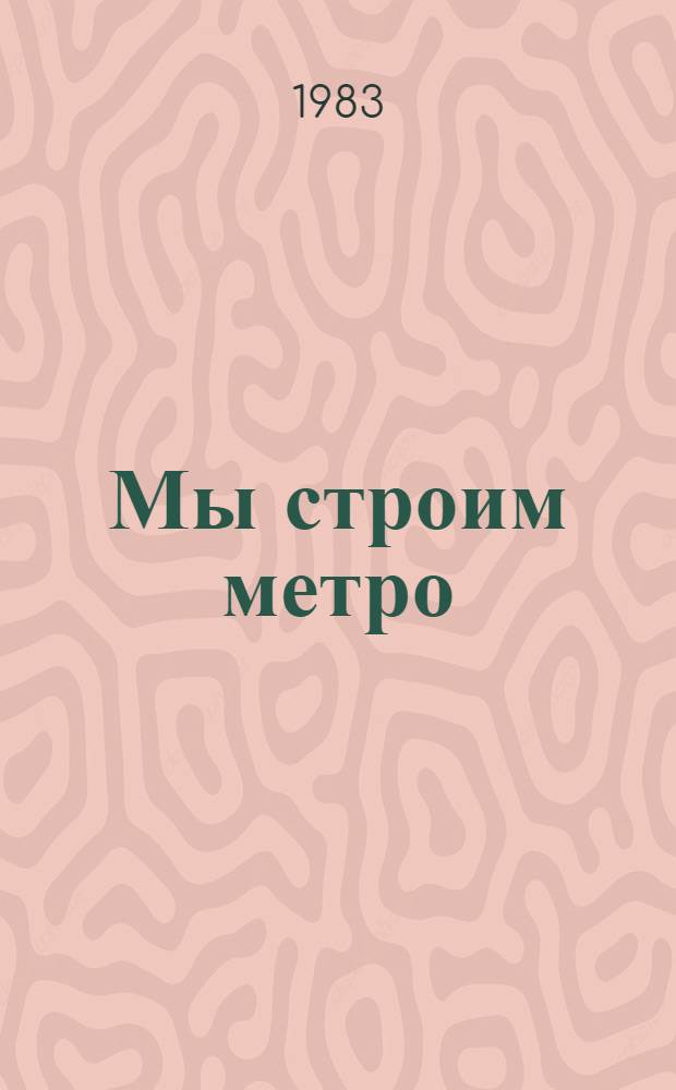 Мы строим метро : История. Настоящее. Будущее : Сб. ст