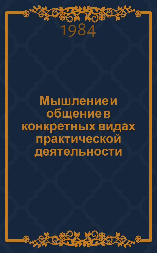 Мышление и общение в конкретных видах практической деятельности : Тез. докл. и сообщ. Межвуз. науч.-практ. конф., 18-21 сент. 1984 г., г. Ярославль