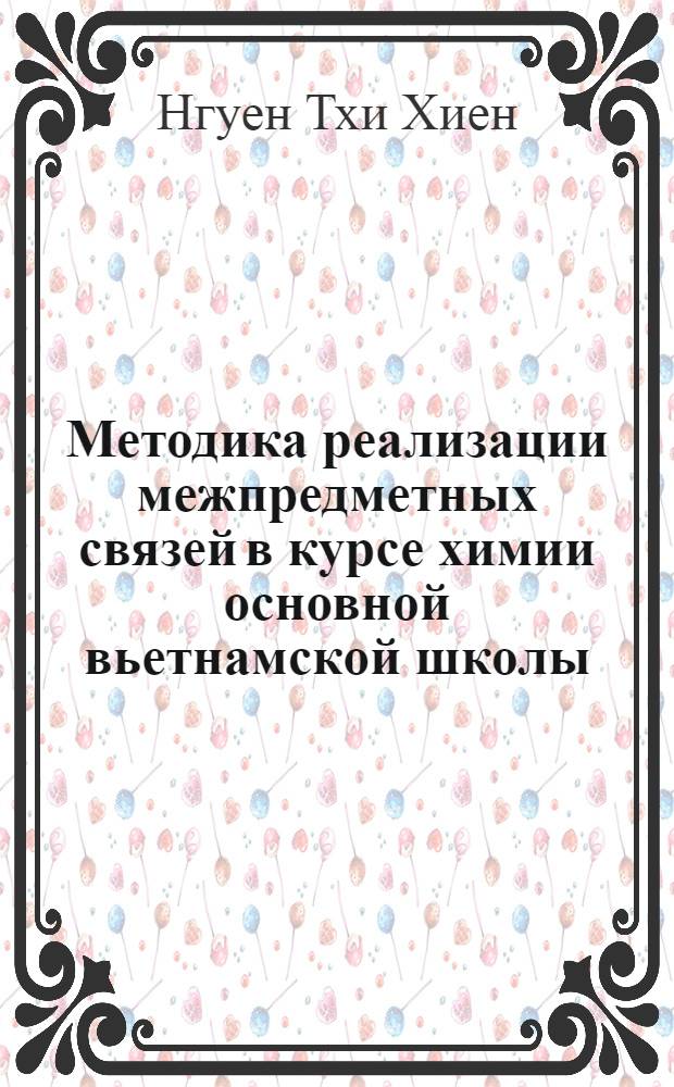 Методика реализации межпредметных связей в курсе химии основной вьетнамской школы : Автореф. дис. на соиск. учен. степ. канд. пед. наук : (13.00.02)