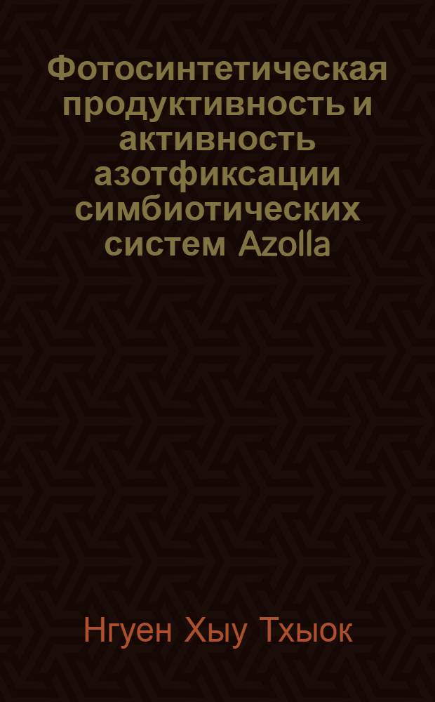 Фотосинтетическая продуктивность и активность азотфиксации симбиотических систем Azolla - Anabaena azollae и перспективы их использования в народном хозяйстве Вьетнама : Автореф. дис. на соиск. учен. степ. д-ра биол. наук