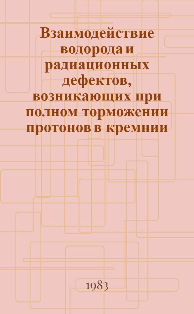 Взаимодействие водорода и радиационных дефектов, возникающих при полном торможении протонов в кремнии : Автореф. дис. на соиск. учен. степ. канд. физ.-мат. наук : (01.04.07)