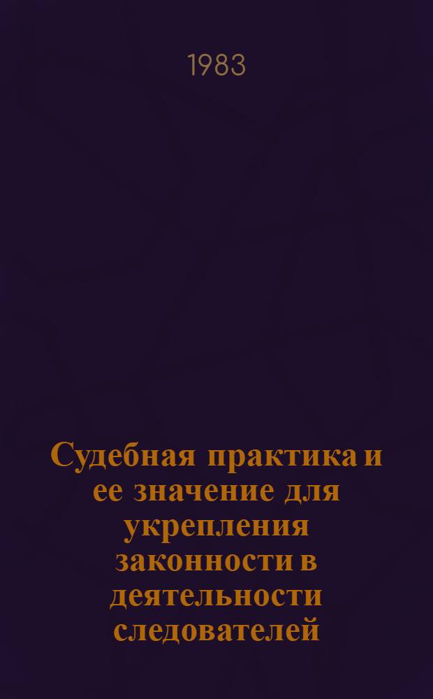 Судебная практика и ее значение для укрепления законности в деятельности следователей : Автореф. дис. на соиск. учен. степ. канд. юрид. наук : (12.00.09)