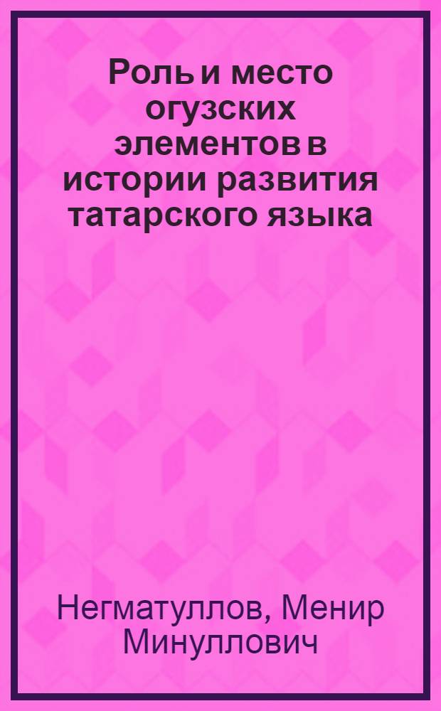 Роль и место огузских элементов в истории развития татарского языка : Автореф. дис. на соиск. учен. степ. канд. филол. наук : (10.02.02)