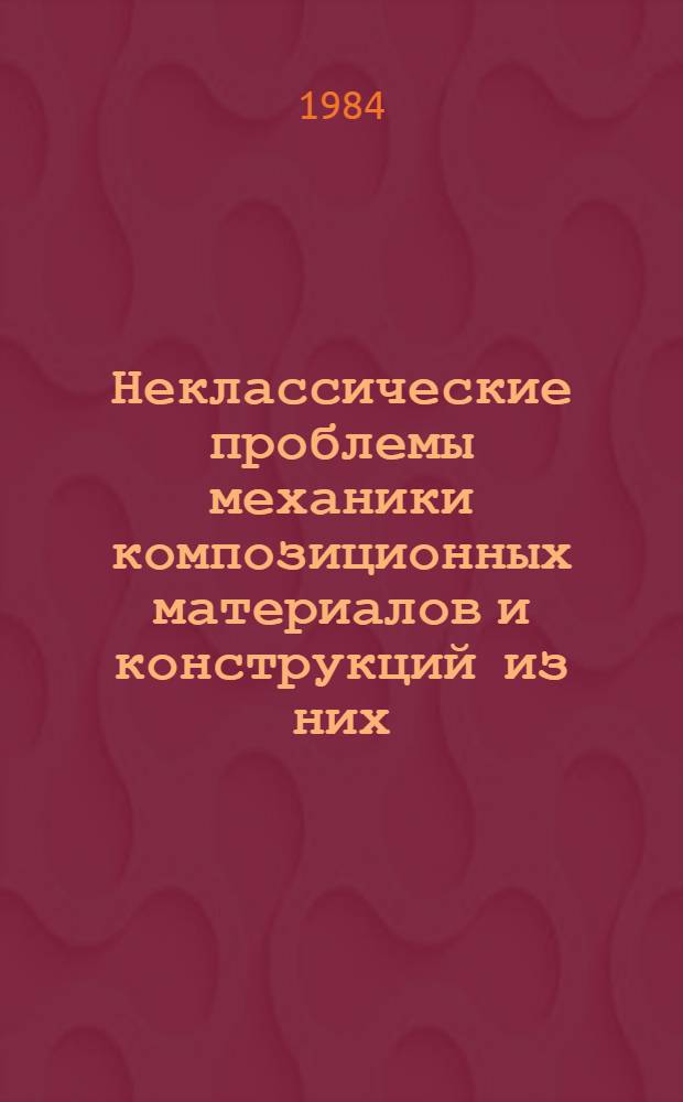 Неклассические проблемы механики композиционных материалов и конструкций из них : Тез. докл. II всесоюз. науч.-техн. семинара (Львов, сент. 1984 г.)