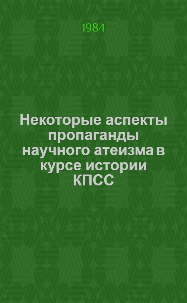 Некоторые аспекты пропаганды научного атеизма в курсе истории КПСС : (Метод. советы пропагандистам системы парт. учебы)