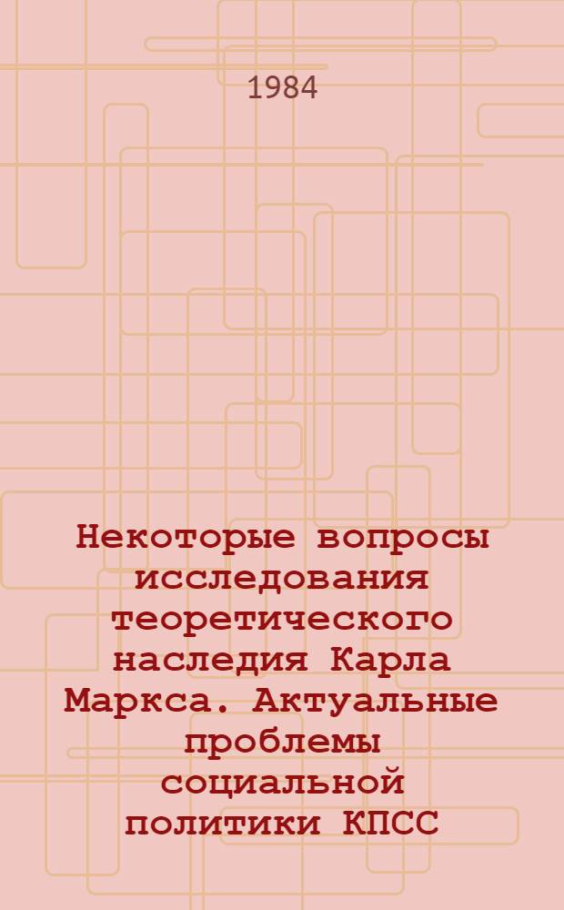 Некоторые вопросы исследования теоретического наследия Карла Маркса. Актуальные проблемы социальной политики КПСС : Сб. ст.
