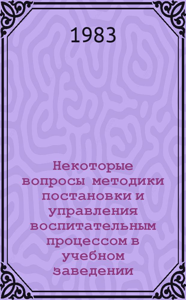 Некоторые вопросы методики постановки и управления воспитательным процессом в учебном заведении : (Метод. рекомендации)
