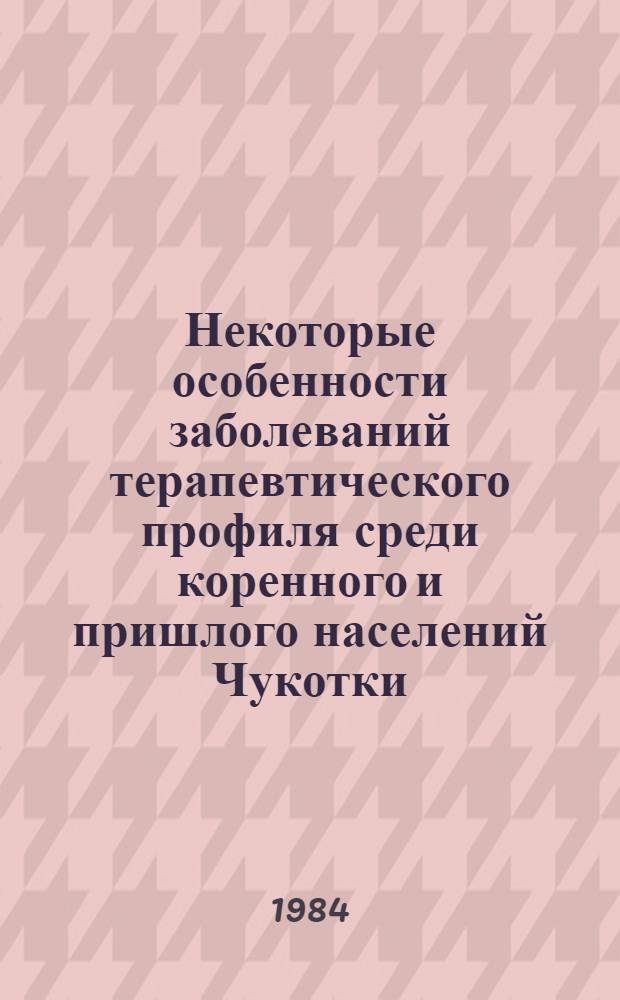 Некоторые особенности заболеваний терапевтического профиля среди коренного и пришлого населений Чукотки : Тез. докл. науч.-практ. конф., 10-12 апр. 1984 г. г. Анадырь