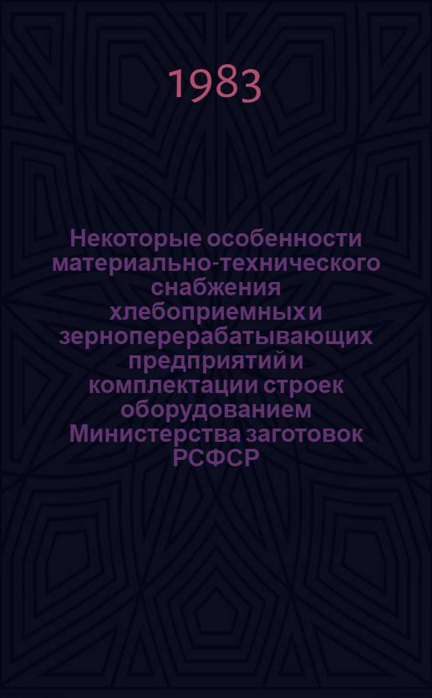Некоторые особенности материально-технического снабжения хлебоприемных и зерноперерабатывающих предприятий и комплектации строек оборудованием Министерства заготовок РСФСР : (Метод. разраб.)