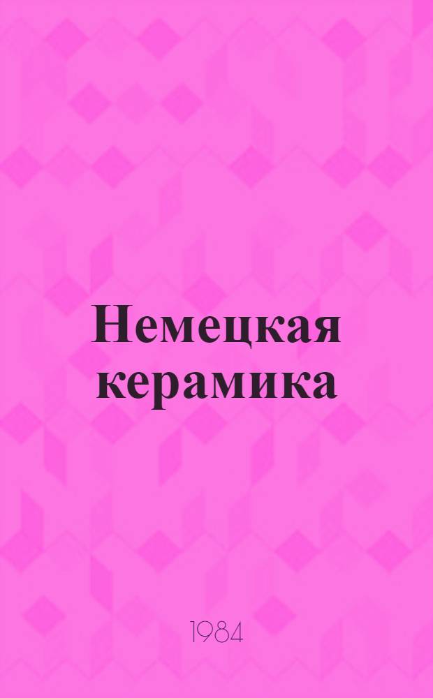 Немецкая керамика = Deutsche keramik : Каталог выставки. Ленинград, июнь-окт. 1984