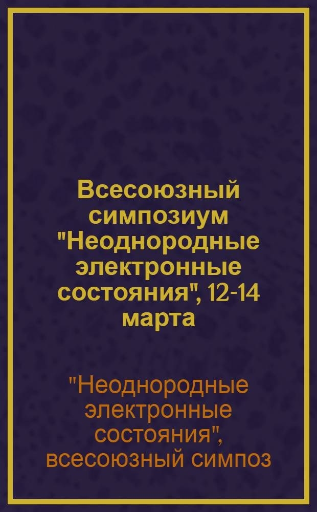 Всесоюзный симпозиум "Неоднородные электронные состояния", 12-14 марта : Тез. докл