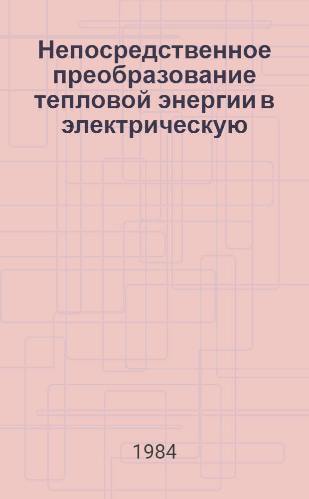 Непосредственное преобразование тепловой энергии в электрическую : Тез. докл. Конф. по термоэмис. методу преобразования энергии (Обнинск, 10-12 окт. 1984 г.)