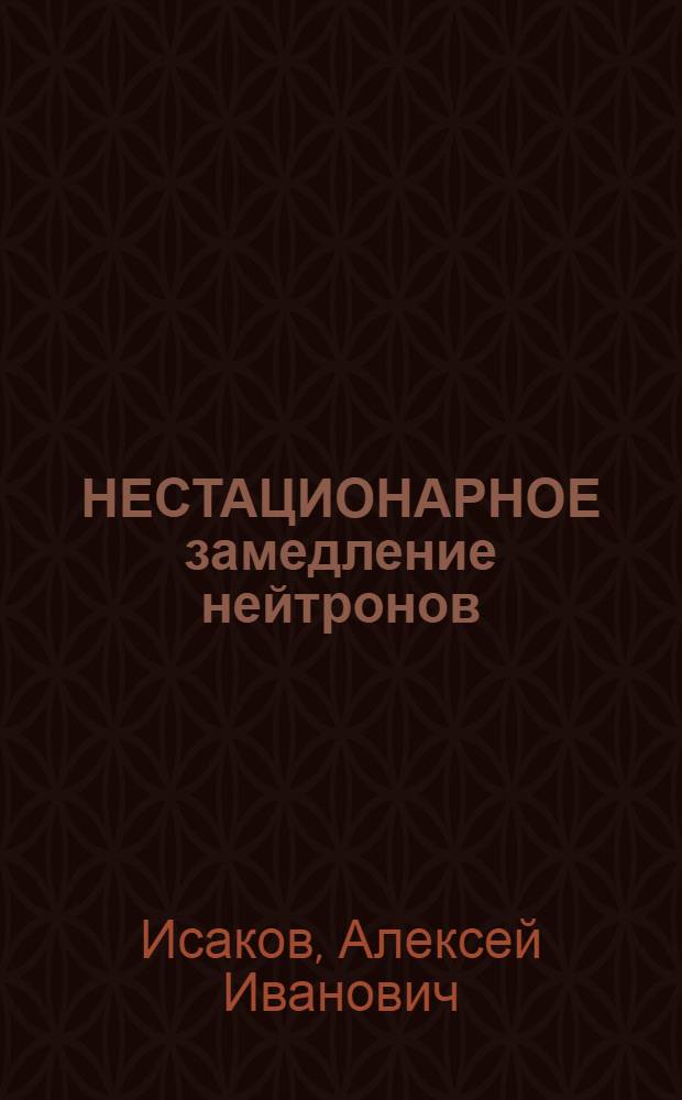 НЕСТАЦИОНАРНОЕ замедление нейтронов : Основ. закономерности и некоторые приложения
