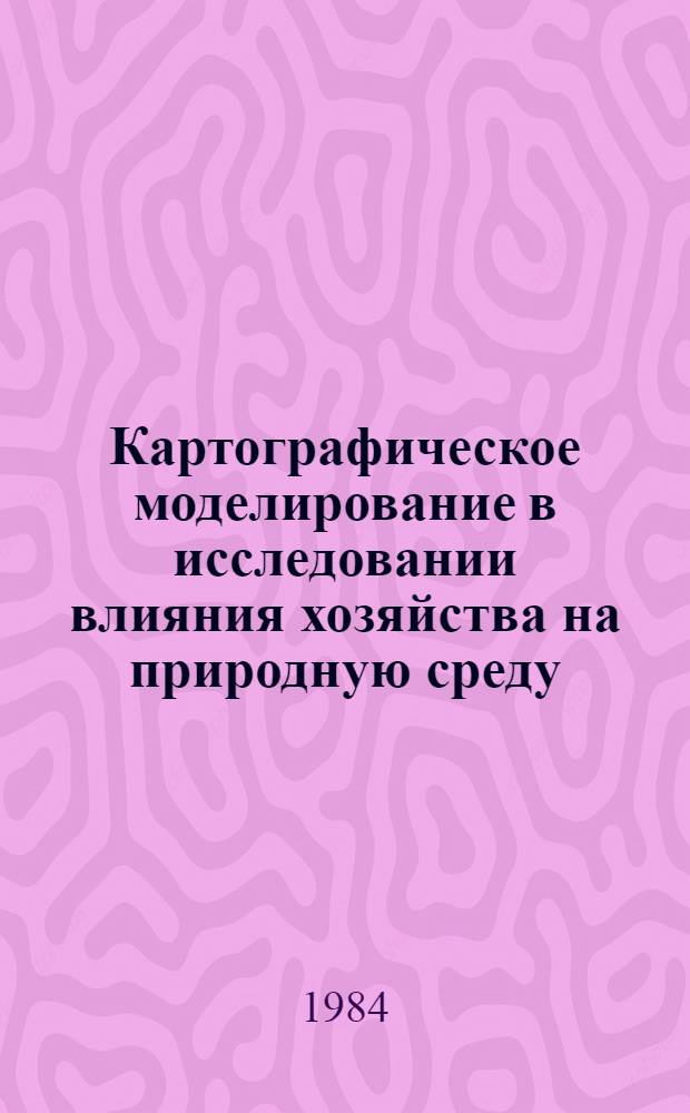 Картографическое моделирование в исследовании влияния хозяйства на природную среду : (В масштабе административ. обл.) : Автореф. дис. на соиск. учен. степ. канд. геогр. наук : (11.00.02)