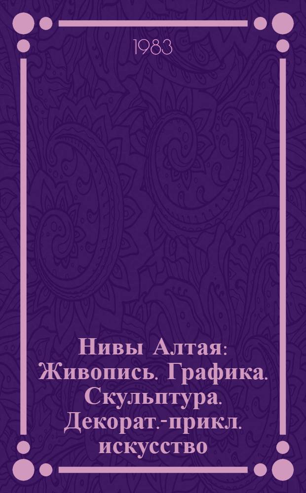 Нивы Алтая : Живопись. Графика. Скульптура. Декорат.-прикл. искусство : Каталог выставки