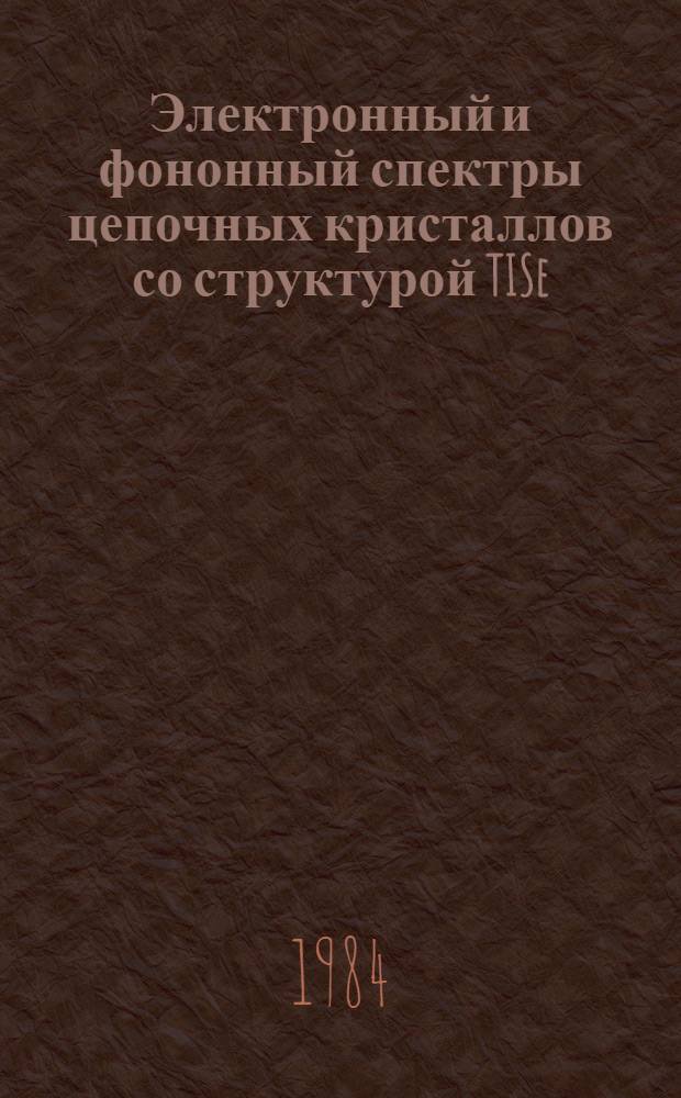 Электронный и фононный спектры цепочных кристаллов со структурой TISe : Автореф. дис. на соиск. учен. степ. д-ра физ.-мат. наук : (01.04.10)