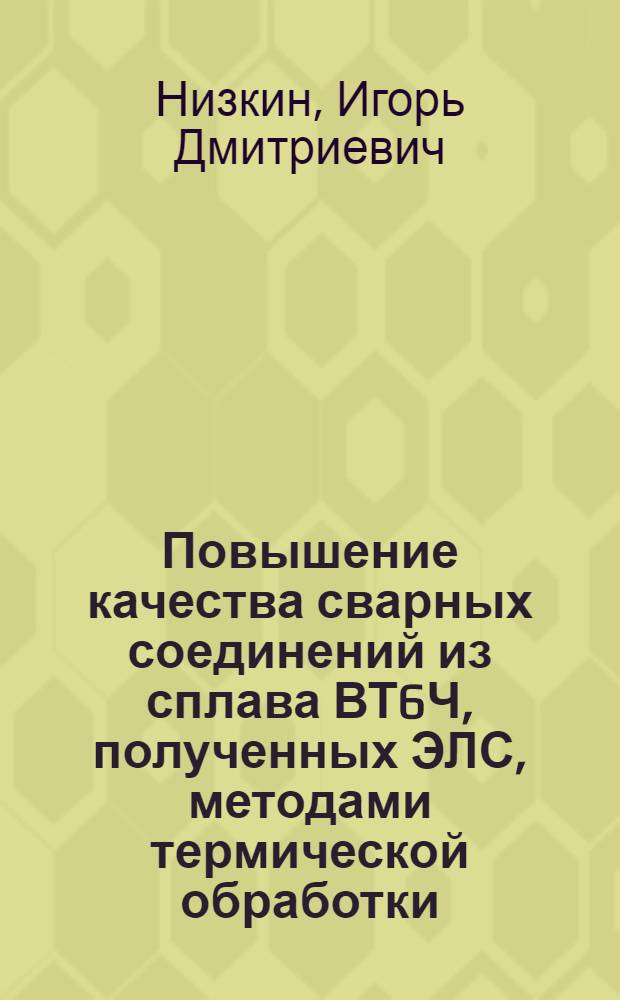 Повышение качества сварных соединений из сплава ВТ6Ч, полученных ЭЛС, методами термической обработки : Автореф. дис. на соиск. учен. степ. к. т. н