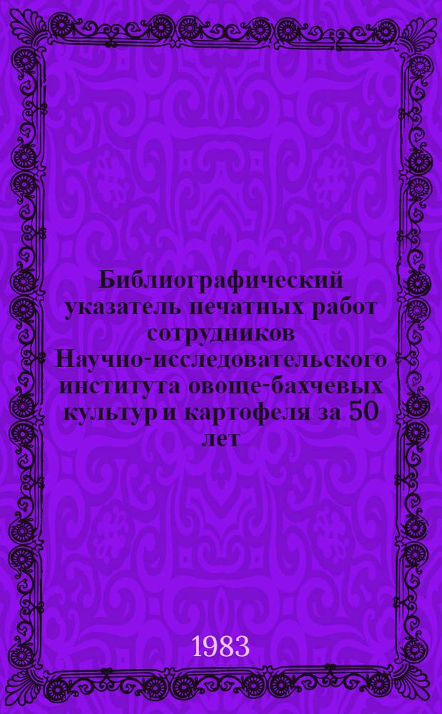 Библиографический указатель печатных работ сотрудников Научно-исследовательского института овоще-бахчевых культур и картофеля за 50 лет