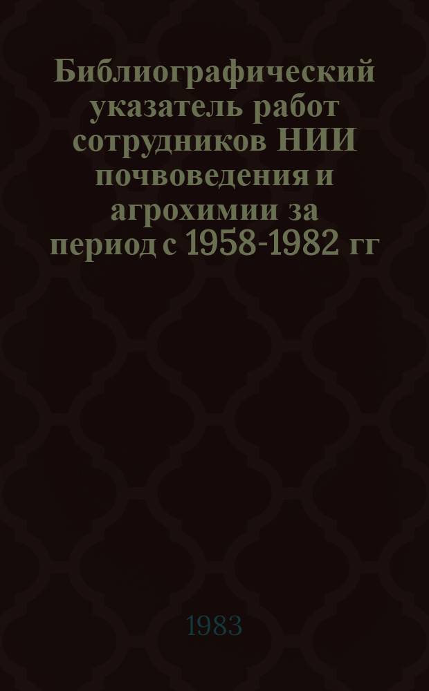 Библиографический указатель работ сотрудников НИИ почвоведения и агрохимии за период с 1958-1982 гг.