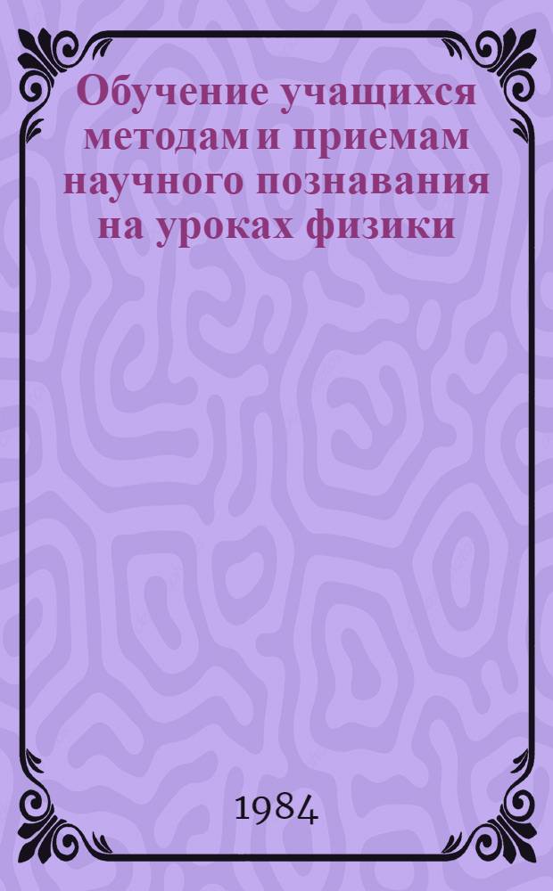 Обучение учащихся методам и приемам научного познавания на уроках физики : (На материале курса физики первой ступени) : Автореф. дис. на соиск. учен. степ. канд. пед. наук : (13.00.02)