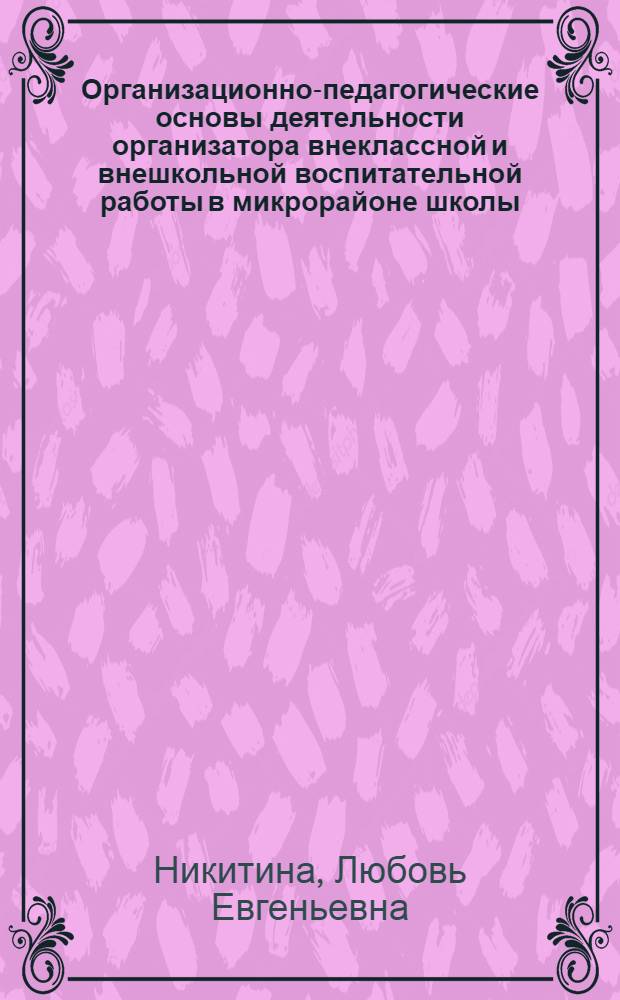 Организационно-педагогические основы деятельности организатора внеклассной и внешкольной воспитательной работы в микрорайоне школы : Автореф. дис. на соиск. учен. степ. канд. пед. наук : (13.00.01)