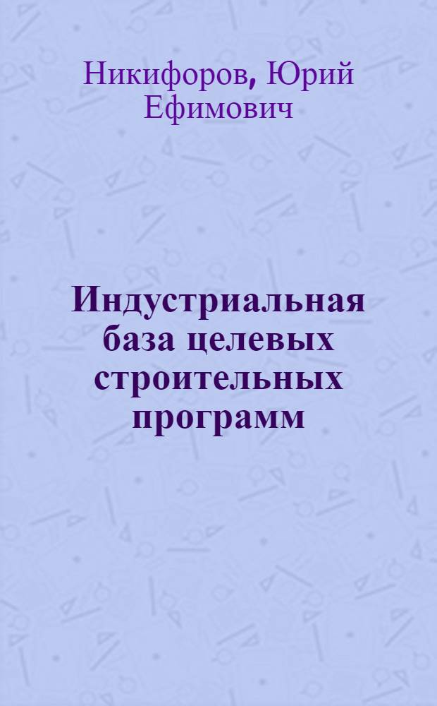 Индустриальная база целевых строительных программ : Структура, технология, оснащение
