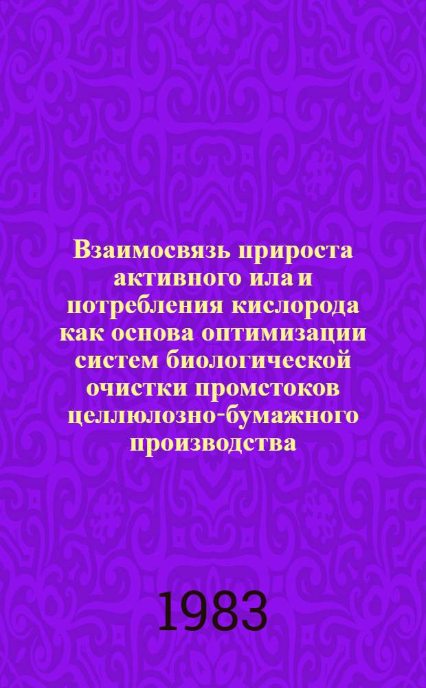 Взаимосвязь прироста активного ила и потребления кислорода как основа оптимизации систем биологической очистки промстоков целлюлозно-бумажного производства : Автореф. дис. на соиск. учен. степ. канд. техн. наук : (05.21.03)