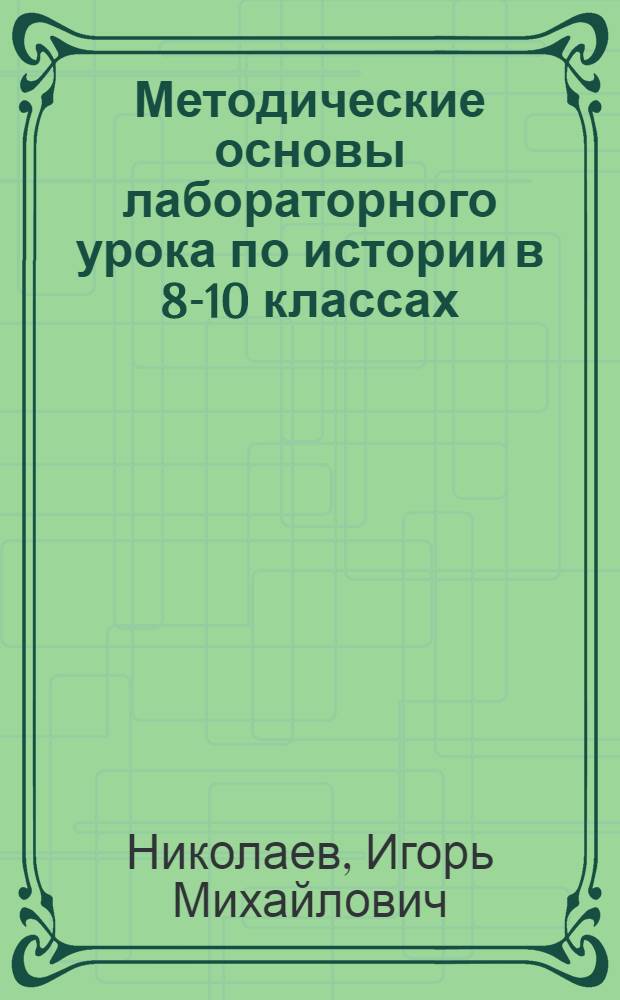 Методические основы лабораторного урока по истории в 8-10 классах : Автореф. дис. на соиск. учен. степ. канд. пед. наук : (13.00.02)