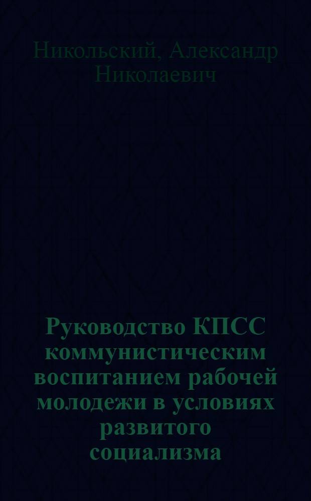 Руководство КПСС коммунистическим воспитанием рабочей молодежи в условиях развитого социализма, 1976-1980 гг. : (На материалах Куйбышев. обл. парт. орг.) : Автореф. дис. на соиск. учен. степ. канд. ист. наук : (07.00.01)