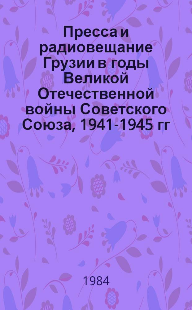 Пресса и радиовещание Грузии в годы Великой Отечественной войны Советского Союза, 1941-1945 гг. : Автореф. дис. на соиск. учен. степ. д-ра филол. наук : (10.01.10)