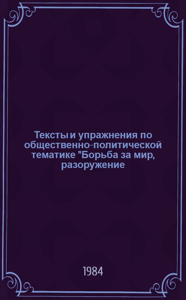 Тексты и упражнения по общественно-политической тематике "Борьба за мир, разоружение, разрядку международной напряженности" : Для студентов ст. курсов фак. иностр. яз. : Нем. яз.