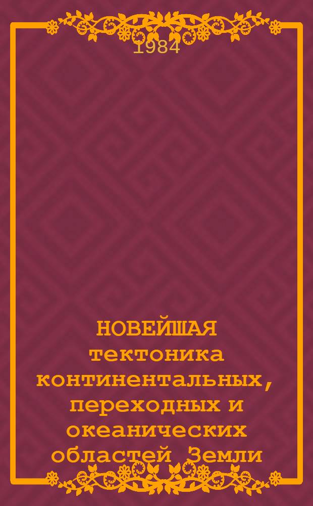 НОВЕЙШАЯ тектоника континентальных, переходных и океанических областей Земли = Neotectonics of continental, transitional and oceanic regions of the World : (Объяснит. записка к Карте новейшей тектоники мира масштаба 1:15000000)