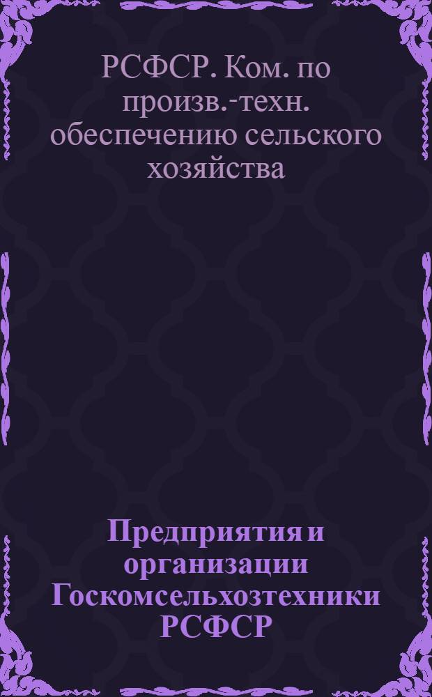 Предприятия и организации Госкомсельхозтехники РСФСР : Структур. и количеств. состав предприятий и орг. по видам деятельности. Состав район., межрайон. произв. об-ний по произв.-техн. обеспечению сел. хоз-ва