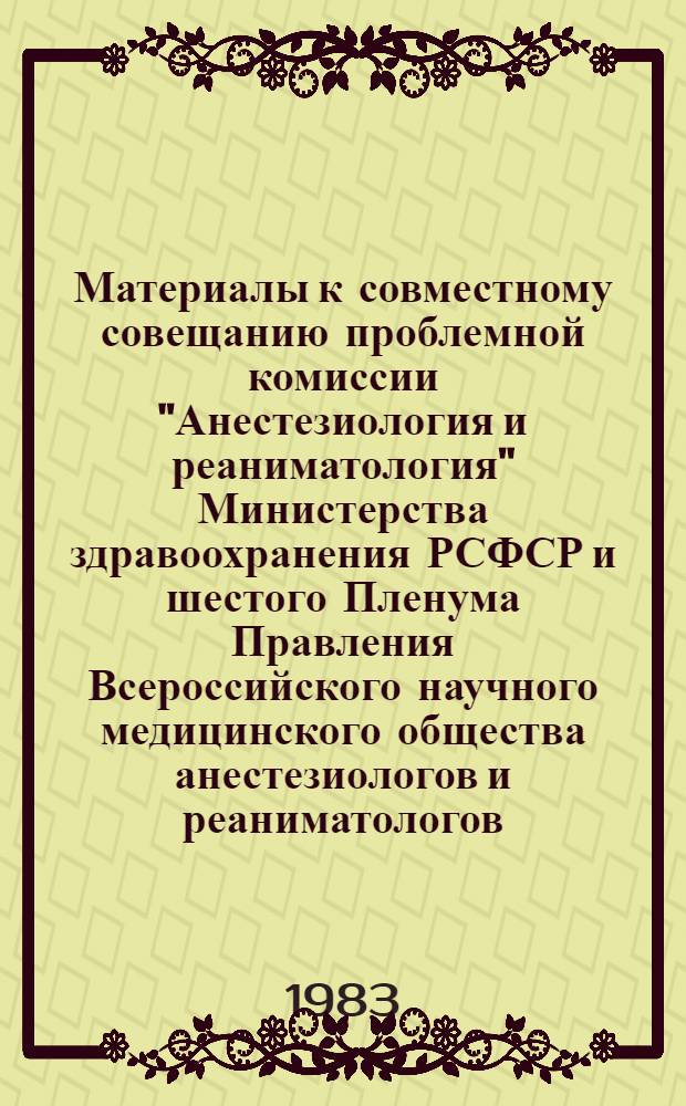 Материалы к совместному совещанию проблемной комиссии "Анестезиология и реаниматология" Министерства здравоохранения РСФСР и шестого Пленума Правления Всероссийского научного медицинского общества анестезиологов и реаниматологов, Иркутск, 7-8 июня 1983 г. : Тез. сообщ